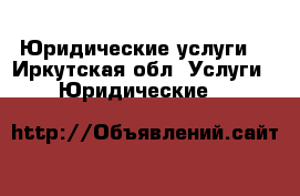 Юридические услуги  - Иркутская обл. Услуги » Юридические   